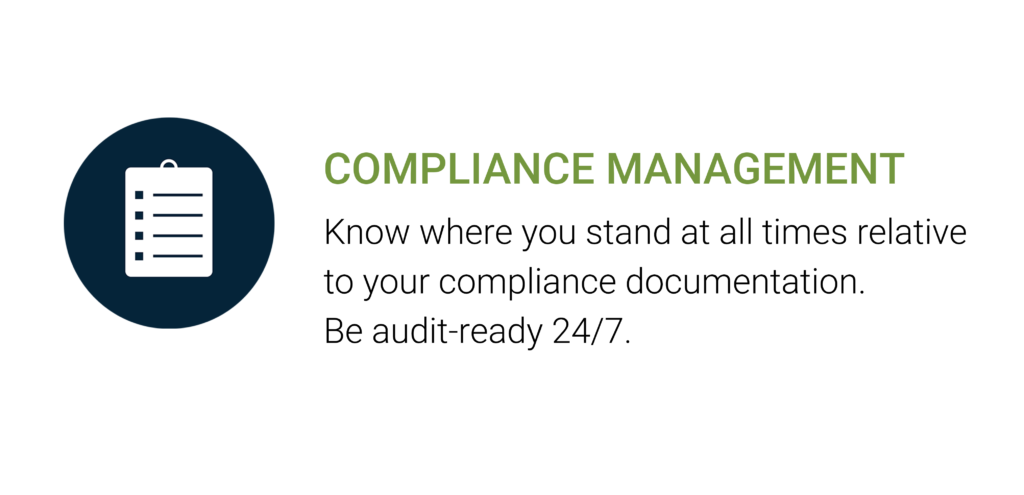 Compliance Management. Know where you stand at all times relativeto your compliance documentation.Be audit-ready 24/7.